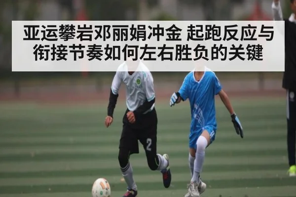 亚运攀岩邓丽娟冲金 起跑反应与衔接节奏如何左右胜负的关键（jiuyou）
