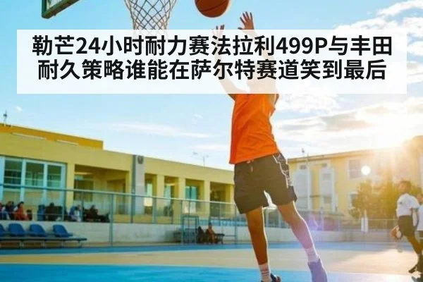 勒芒24小时耐力赛法拉利499P与丰田耐久策略谁能在萨尔特赛道笑到最后（jiuyou）