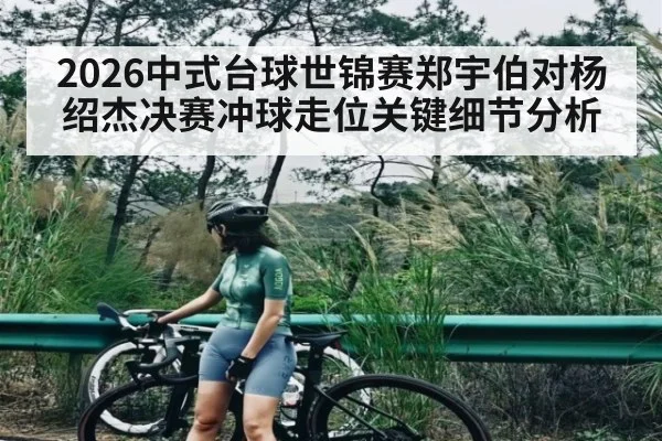 2026中式台球世锦赛郑宇伯对杨绍杰决赛冲球走位关键细节分析