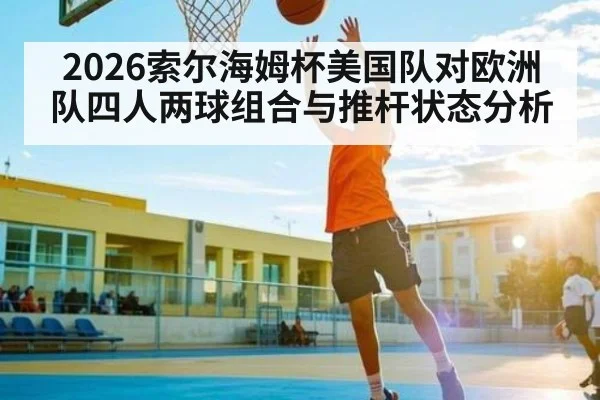 2026索尔海姆杯美国队对欧洲队四人两球组合与推杆状态分析