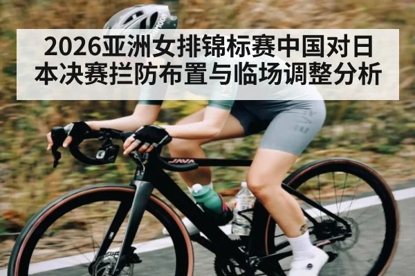 2026亚洲女排锦标赛中国对日本决赛拦防布置与临场调整分析